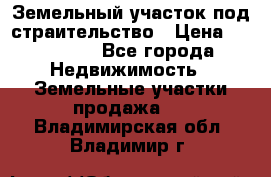 Земельный участок под страительство › Цена ­ 450 000 - Все города Недвижимость » Земельные участки продажа   . Владимирская обл.,Владимир г.